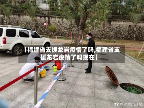 【福建省支援龙岩疫情了吗,福建省支援龙岩疫情了吗现在】-第1张图片