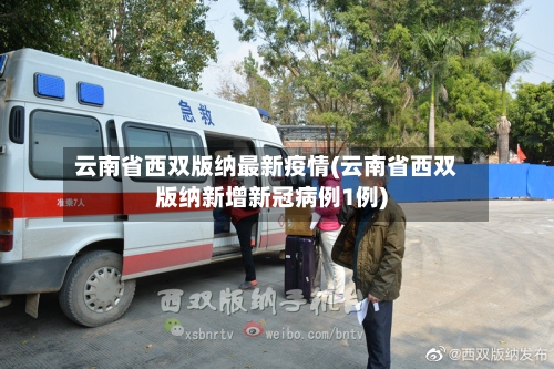 云南省西双版纳最新疫情(云南省西双版纳新增新冠病例1例)-第1张图片