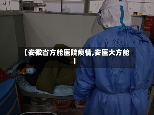 【安徽省方舱医院疫情,安医大方舱】-第2张图片