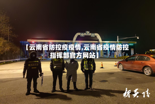 【云南省防控疫疫情,云南省疫情防控指挥部官方网站】-第1张图片