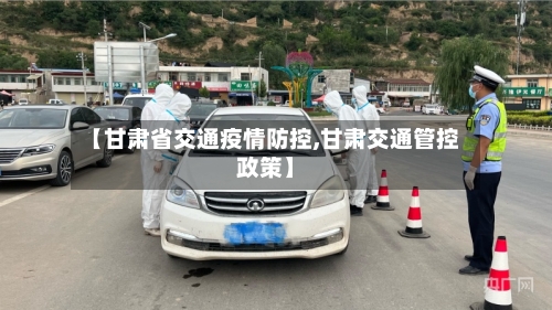 【甘肃省交通疫情防控,甘肃交通管控政策】-第1张图片