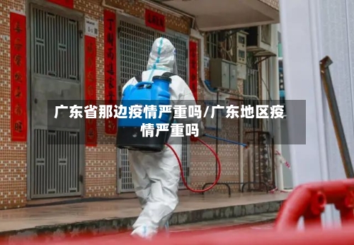 广东省那边疫情严重吗/广东地区疫情严重吗-第3张图片