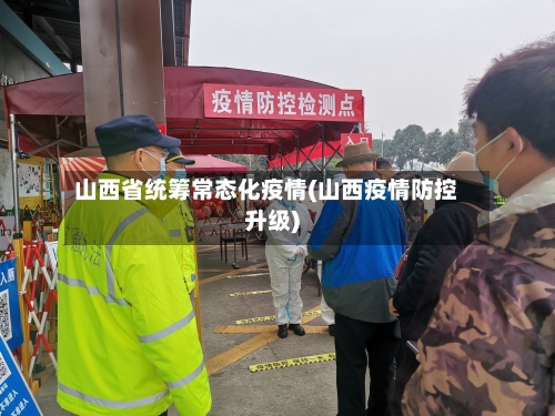 山西省统筹常态化疫情(山西疫情防控升级)-第3张图片