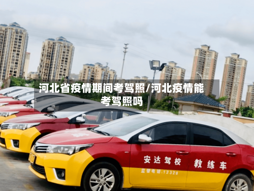 河北省疫情期间考驾照/河北疫情能考驾照吗-第1张图片