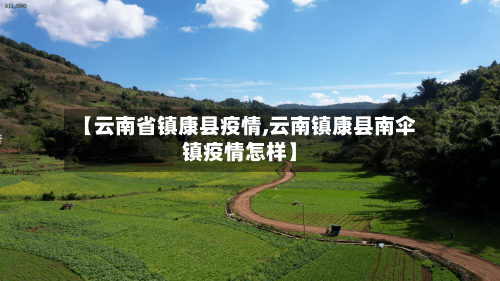【云南省镇康县疫情,云南镇康县南伞镇疫情怎样】-第1张图片