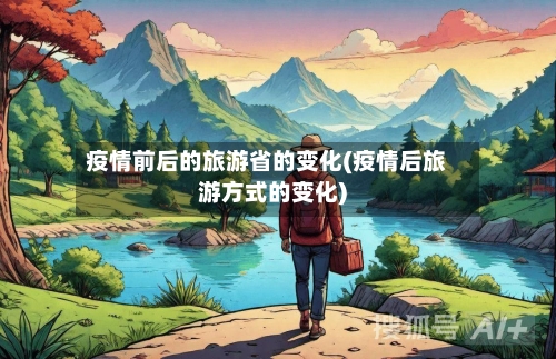 疫情前后的旅游省的变化(疫情后旅游方式的变化)-第1张图片