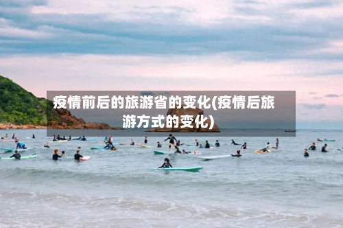 疫情前后的旅游省的变化(疫情后旅游方式的变化)-第2张图片