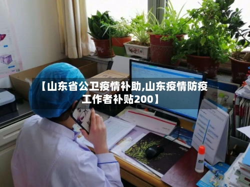 【山东省公卫疫情补助,山东疫情防疫工作者补贴200】-第3张图片