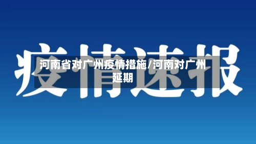 河南省对广州疫情措施/河南对广州延期-第1张图片