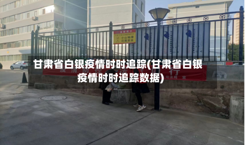 甘肃省白银疫情时时追踪(甘肃省白银疫情时时追踪数据)-第1张图片