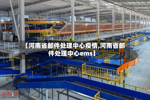 【河南省邮件处理中心疫情,河南省邮件处理中心ems】-第1张图片