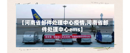 【河南省邮件处理中心疫情,河南省邮件处理中心ems】-第3张图片