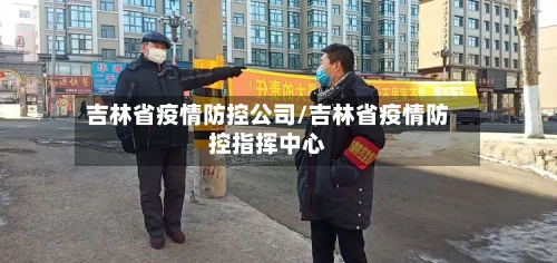 吉林省疫情防控公司/吉林省疫情防控指挥中心-第3张图片