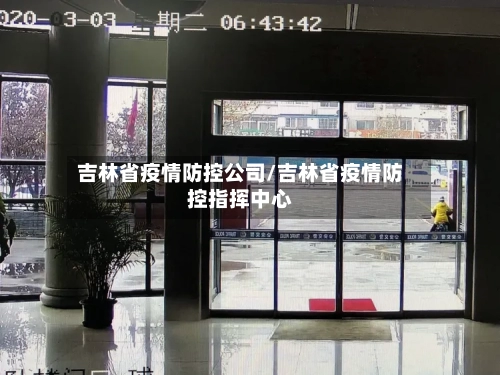 吉林省疫情防控公司/吉林省疫情防控指挥中心-第2张图片