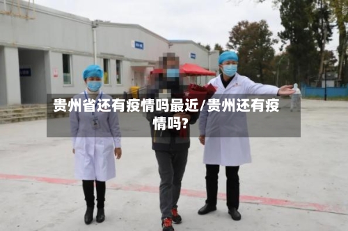 贵州省还有疫情吗最近/贵州还有疫情吗?-第1张图片
