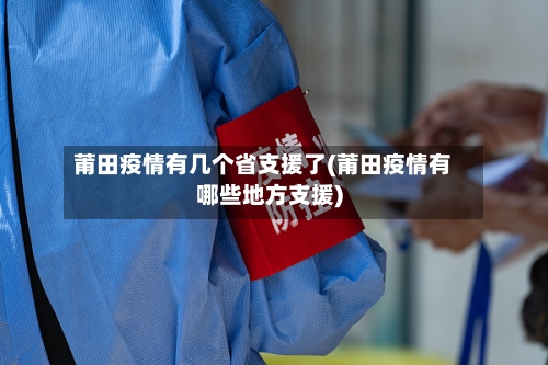 莆田疫情有几个省支援了(莆田疫情有哪些地方支援)-第2张图片