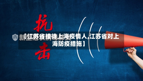 【江苏省接待上海疫情人,江苏省对上海防疫措施】-第2张图片