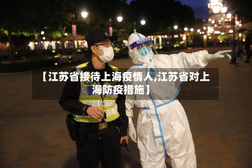【江苏省接待上海疫情人,江苏省对上海防疫措施】-第1张图片