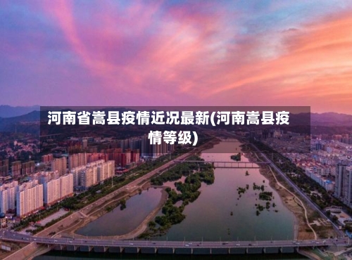 河南省嵩县疫情近况最新(河南嵩县疫情等级)-第1张图片