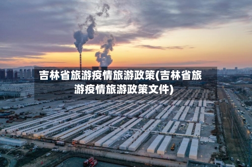 吉林省旅游疫情旅游政策(吉林省旅游疫情旅游政策文件)-第2张图片