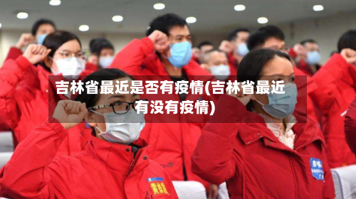 吉林省最近是否有疫情(吉林省最近有没有疫情)-第1张图片