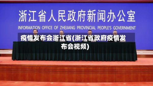 疫情发布会浙江省(浙江省政府疫情发布会视频)-第1张图片