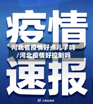 河北省疫情好点儿了吗/河北疫情好控制吗-第1张图片