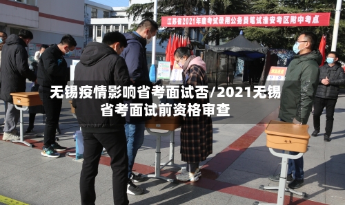 无锡疫情影响省考面试否/2021无锡省考面试前资格审查-第3张图片