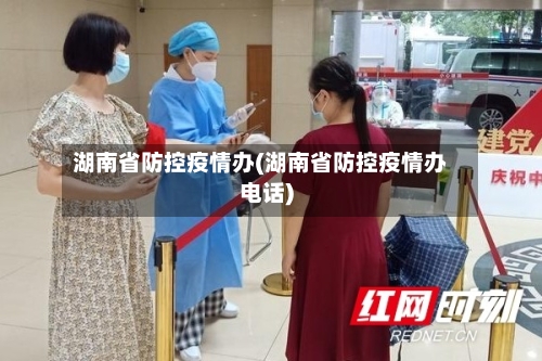 湖南省防控疫情办(湖南省防控疫情办电话)-第2张图片