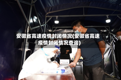 安徽省高速疫情封闭情况(安徽省高速疫情封闭情况查询)-第3张图片