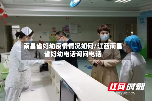 南昌省妇幼疫情情况如何/江西南昌省妇幼电话询问电话-第1张图片