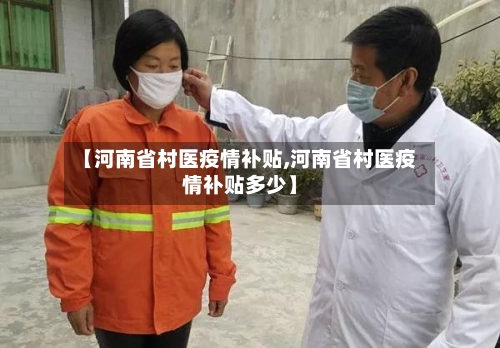【河南省村医疫情补贴,河南省村医疫情补贴多少】-第3张图片
