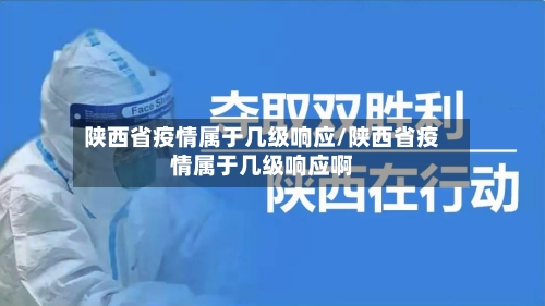 陕西省疫情属于几级响应/陕西省疫情属于几级响应啊-第1张图片