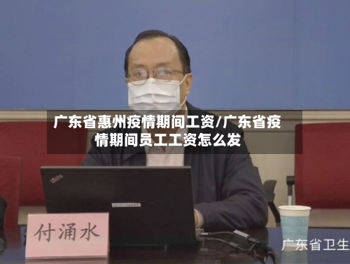 广东省惠州疫情期间工资/广东省疫情期间员工工资怎么发-第1张图片