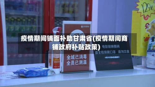 疫情期间铺面补助甘肃省(疫情期间商铺政府补贴政策)-第2张图片