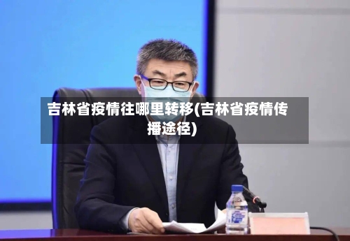 吉林省疫情往哪里转移(吉林省疫情传播途径)-第1张图片