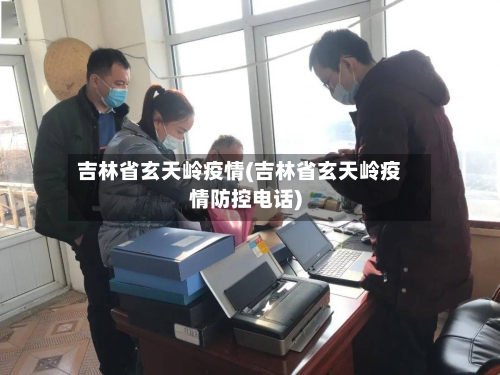 吉林省玄天岭疫情(吉林省玄天岭疫情防控电话)-第2张图片