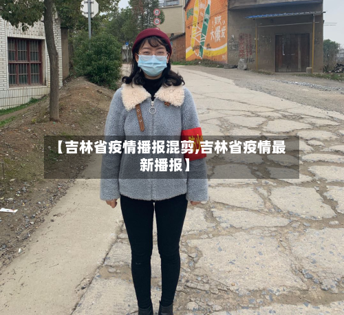 【吉林省疫情播报混剪,吉林省疫情最新播报】-第1张图片