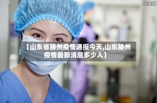 【山东省滕州疫情通报今天,山东滕州疫情最新消息多少人】-第1张图片