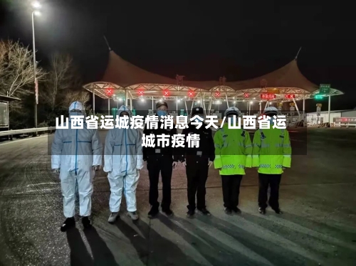 山西省运城疫情消息今天/山西省运城市疫情-第1张图片