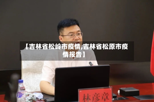 【吉林省松岭市疫情,吉林省松原市疫情报告】-第1张图片