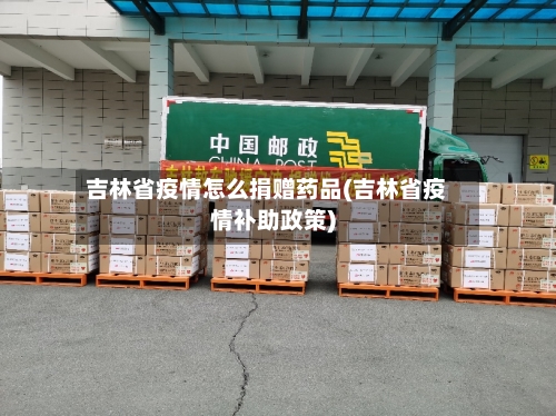 吉林省疫情怎么捐赠药品(吉林省疫情补助政策)-第1张图片