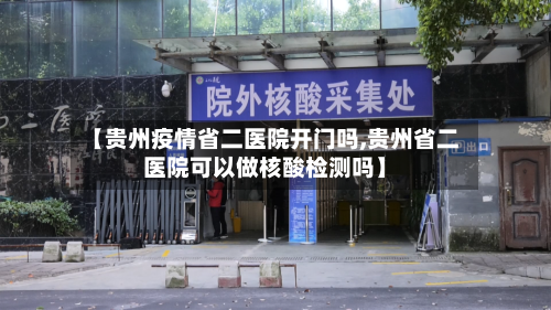 【贵州疫情省二医院开门吗,贵州省二医院可以做核酸检测吗】-第3张图片