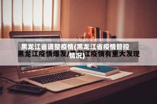 黑龙江省调整疫情(黑龙江省疫情管控情况)-第2张图片
