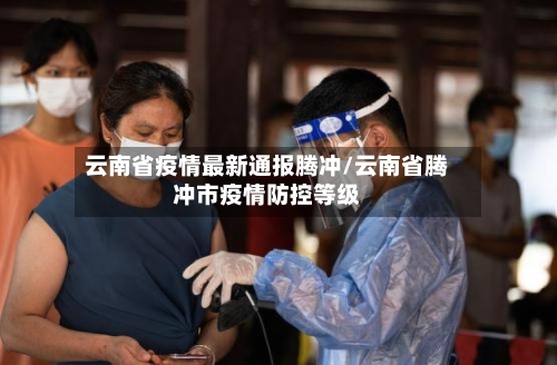 云南省疫情最新通报腾冲/云南省腾冲市疫情防控等级-第2张图片