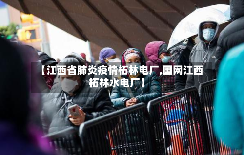 【江西省肺炎疫情柘林电厂,国网江西柘林水电厂】-第1张图片
