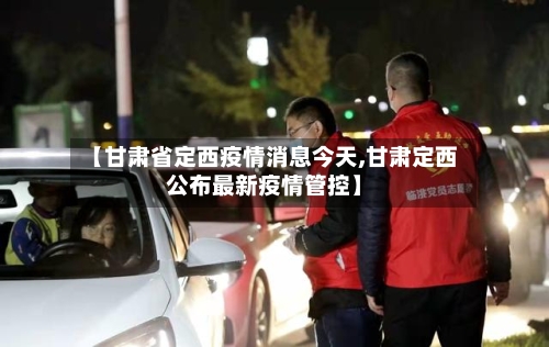 【甘肃省定西疫情消息今天,甘肃定西公布最新疫情管控】-第1张图片