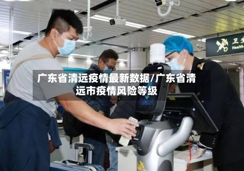 广东省清远疫情最新数据/广东省清远市疫情风险等级-第2张图片