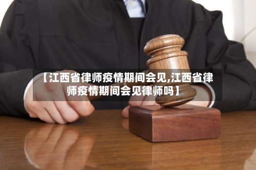 【江西省律师疫情期间会见,江西省律师疫情期间会见律师吗】-第3张图片