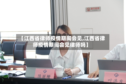 【江西省律师疫情期间会见,江西省律师疫情期间会见律师吗】-第2张图片